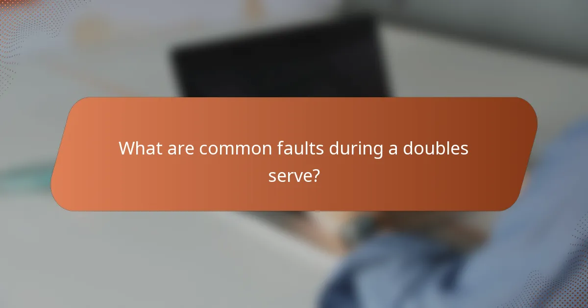 What are common faults during a doubles serve?